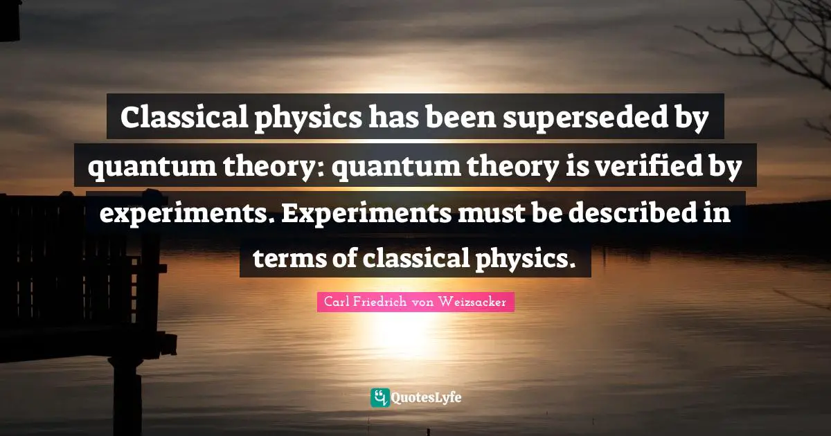 Classical physics has been superseded by quantum theory: quantum theory is verified by experiments. Experiments must be described in terms of classical physics.