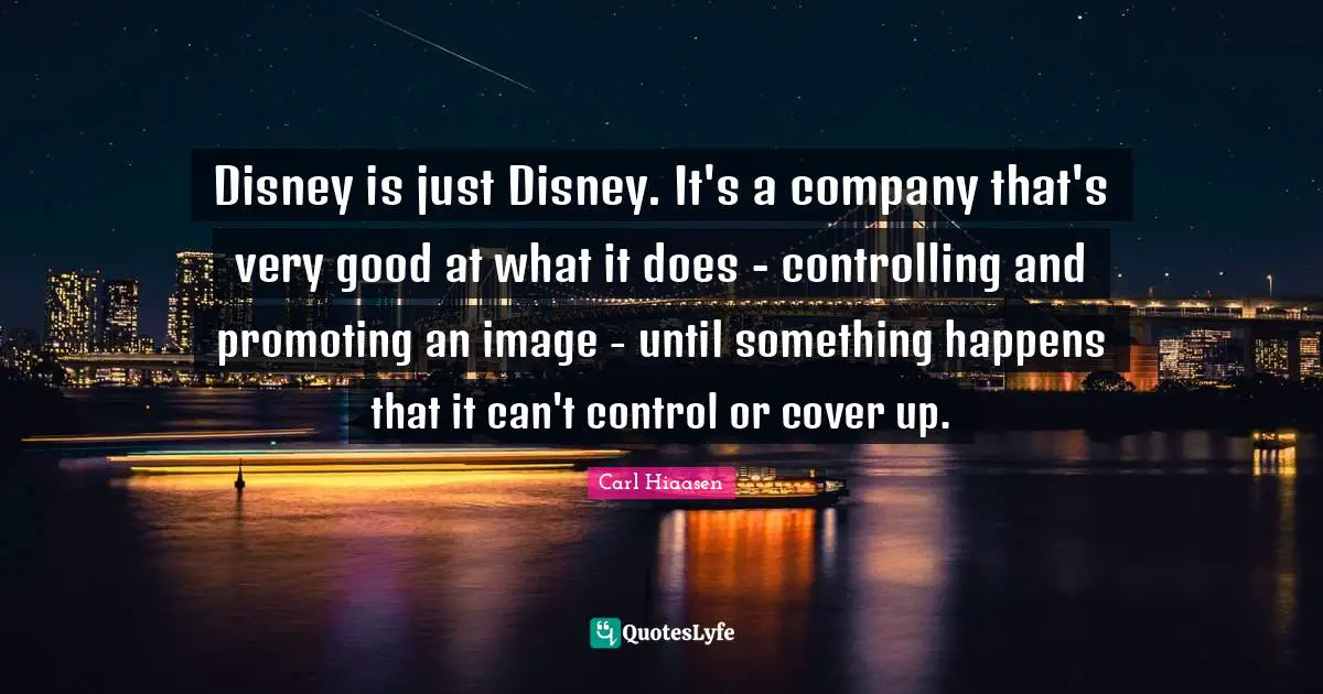 Carl Hiaasen Quotes: "Disney is just Disney. It's a company that's very good at what it does - controlling and promoting an image - until something happens that it can't control or cover up."
