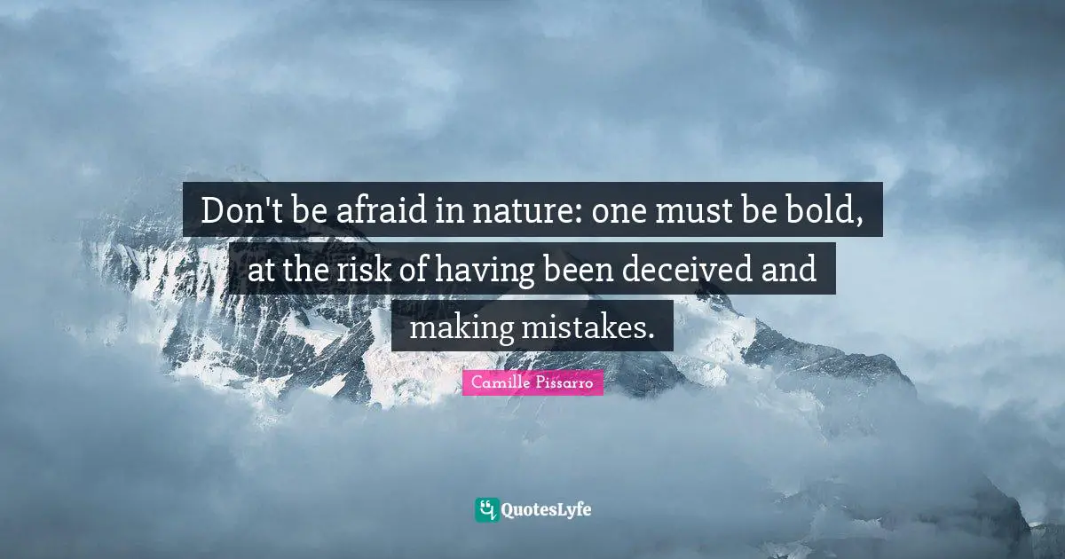 Don't be afraid in nature: one must be bold, at the risk of having been deceived and making mistakes.