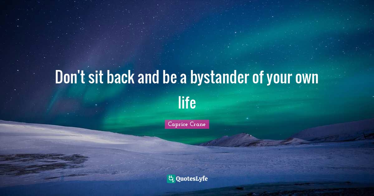 Don't sit back and be a bystander of your own life... Quote by Caprice