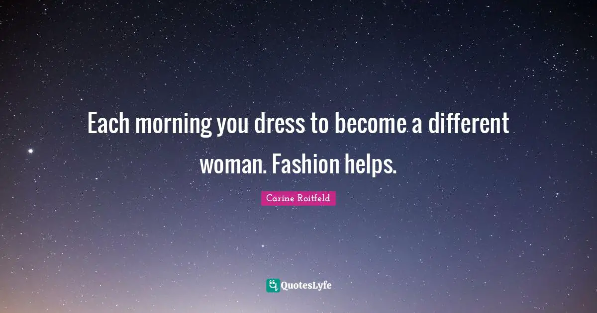 Each morning you dress to become a different woman. Fashion helps.