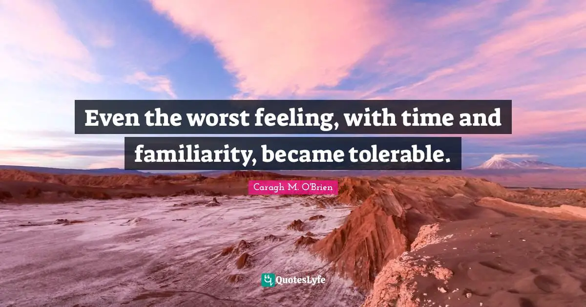 Even the worst feeling, with time and familiarity, became tolerable.