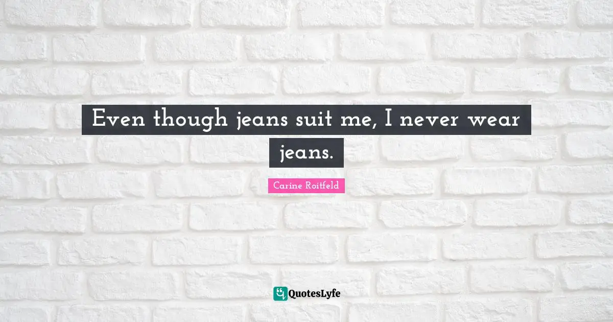 Even though jeans suit me, I never wear jeans.