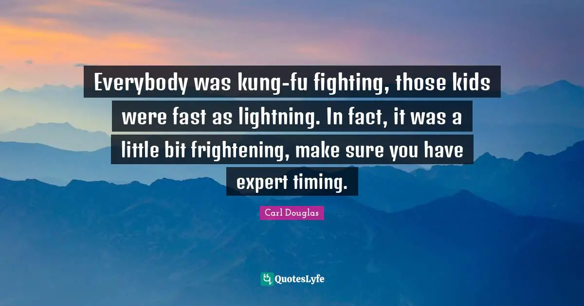 Everybody was kung-fu fighting, those kids were fast as lightning. In fact, it was a little bit frightening, make sure you have expert timing.