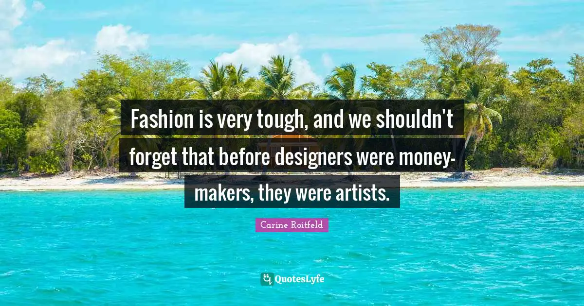 Makers Quotes: "Fashion is very tough, and we shouldn't forget that before designers were money-makers, they were artists."
