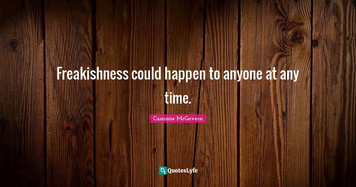 Freakishness could happen to anyone at any time.