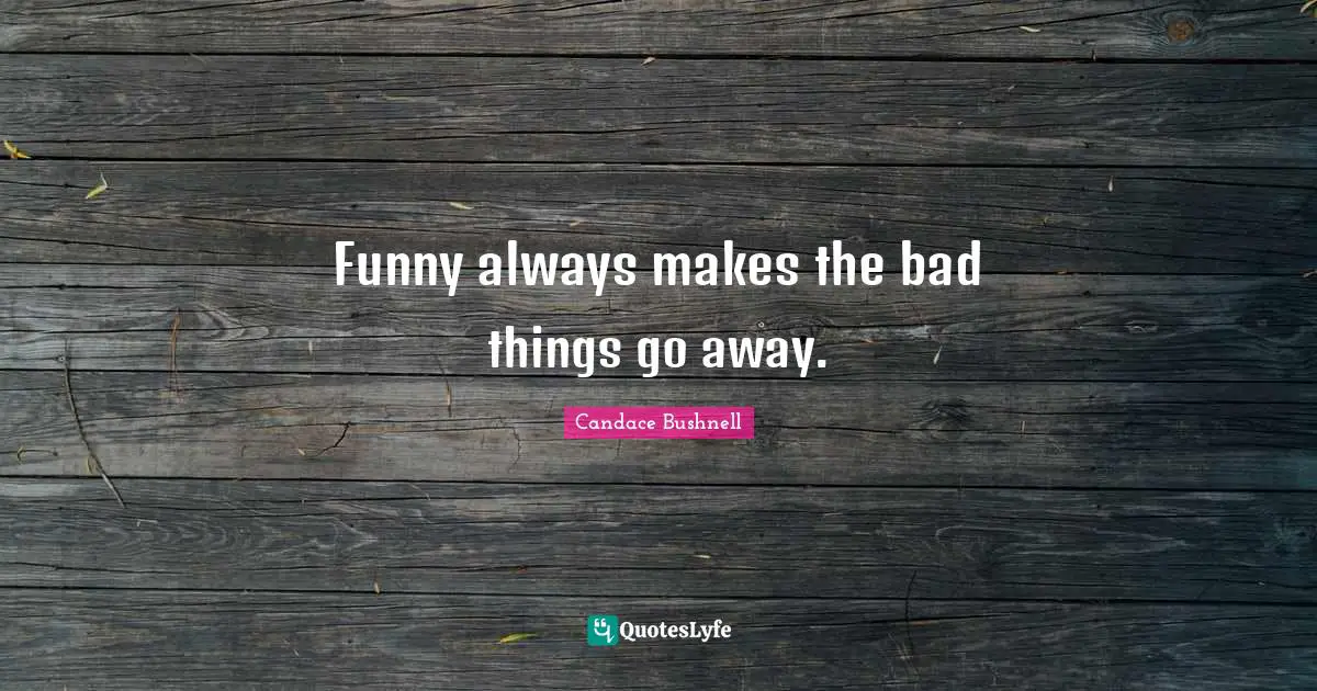 Funny always makes the bad things go away.