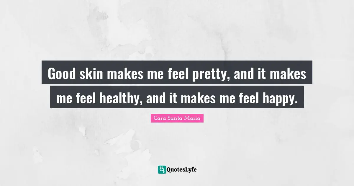 Good skin makes me feel pretty, and it makes me feel healthy, and it makes me feel happy.