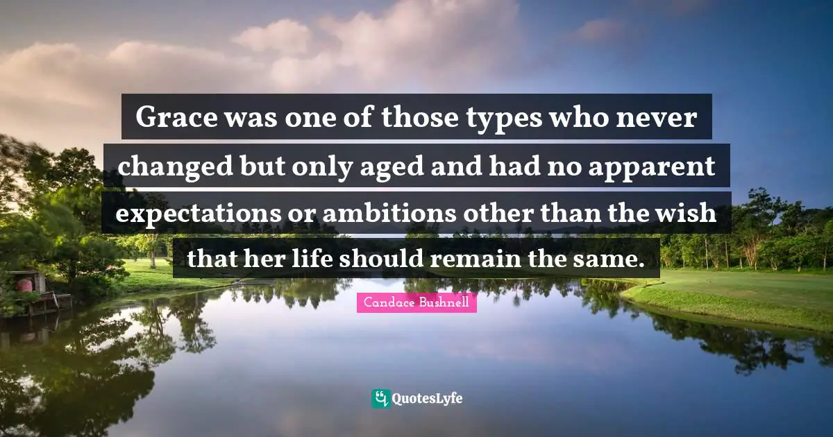Grace was one of those types who never changed but only aged and had no apparent expectations or ambitions other than the wish that her life should remain the same.
