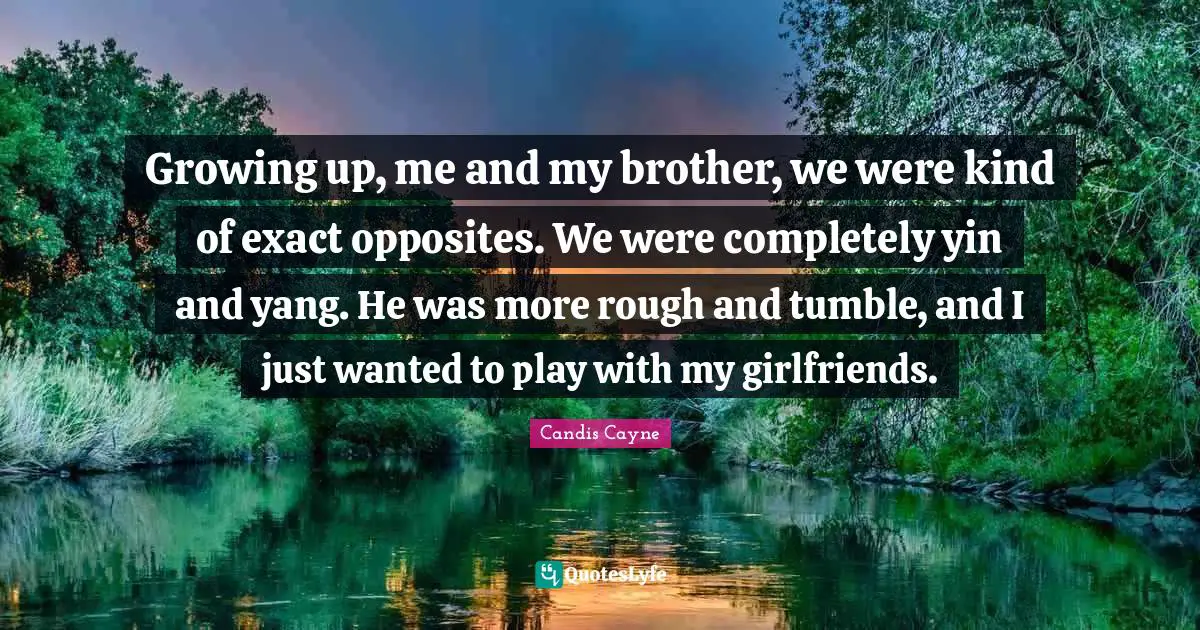Growing up, me and my brother, we were kind of exact opposites. We were completely yin and yang. He was more rough and tumble, and I just wanted to play with my girlfriends.