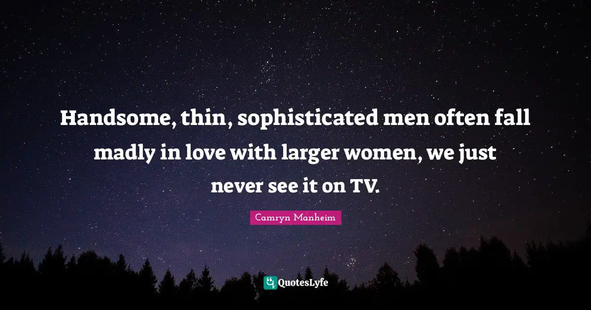 Handsome, thin, sophisticated men often fall madly in love with larger women, we just never see it on TV.