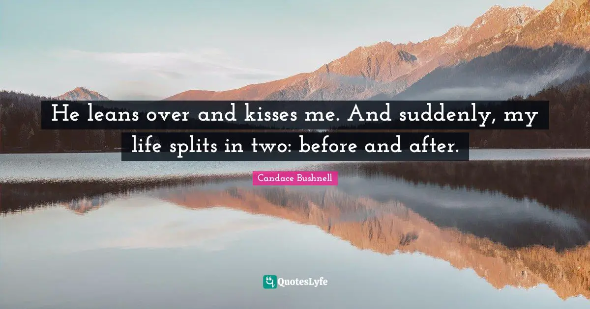 Before And After Quotes: "He leans over and kisses me. And suddenly, my life splits in two: before and after."