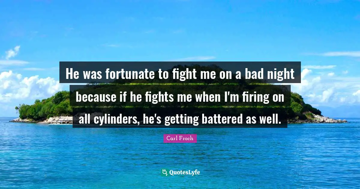 Carl Froch Quotes: "He was fortunate to fight me on a bad night because if he fights me when I'm firing on all cylinders, he's getting battered as well."