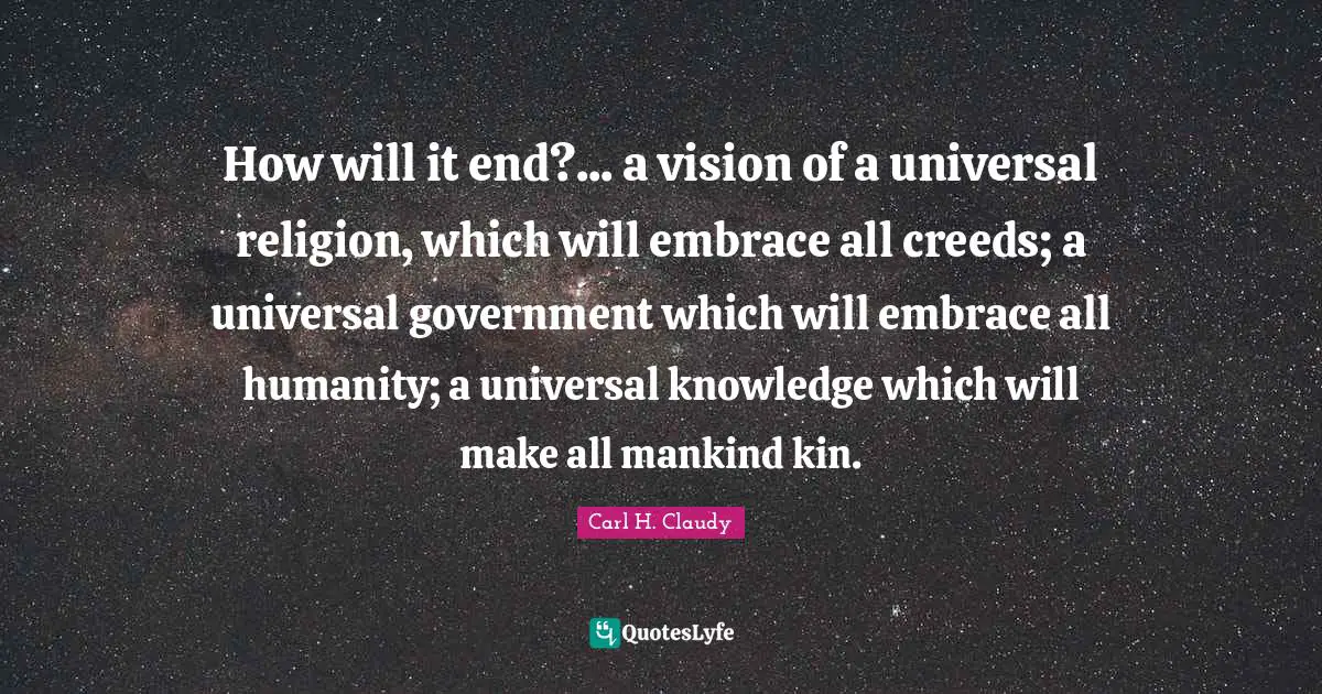 How will it end?... a vision of a universal religion, which will embrace all creeds; a universal government which will embrace all humanity; a universal knowledge which will make all mankind kin.