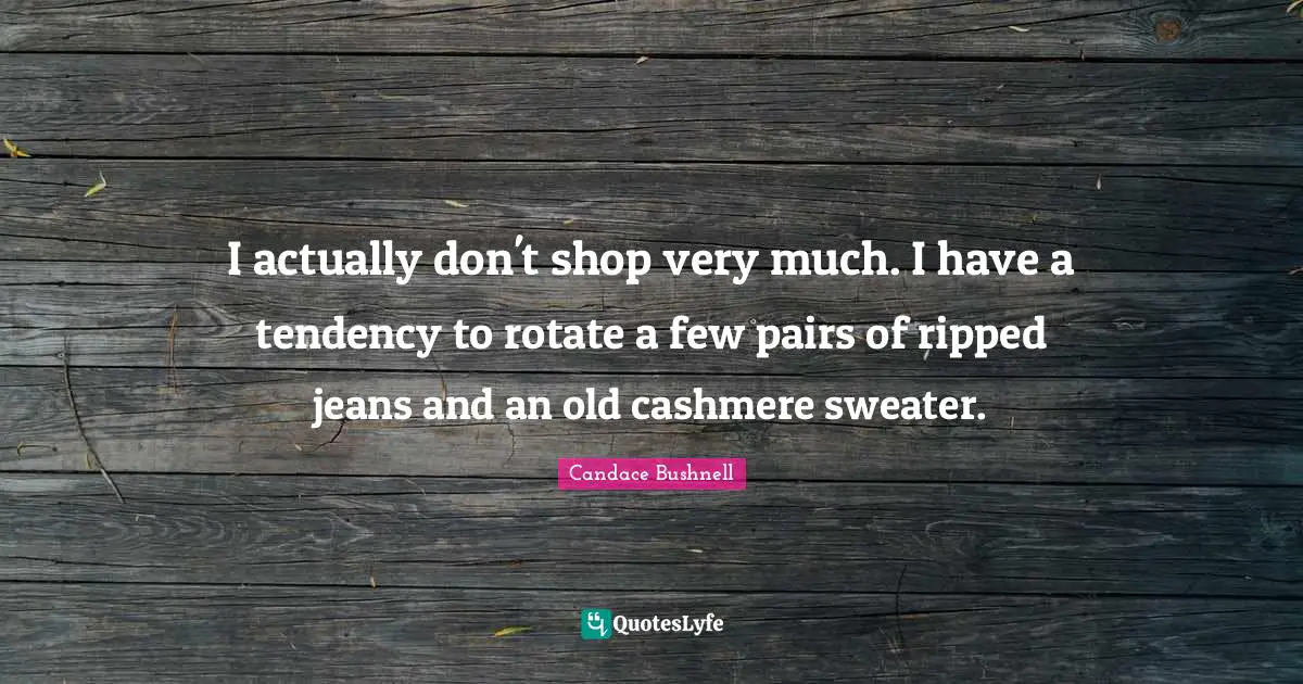 Sweaters Quotes: "I actually don't shop very much. I have a tendency to rotate a few pairs of ripped jeans and an old cashmere sweater."