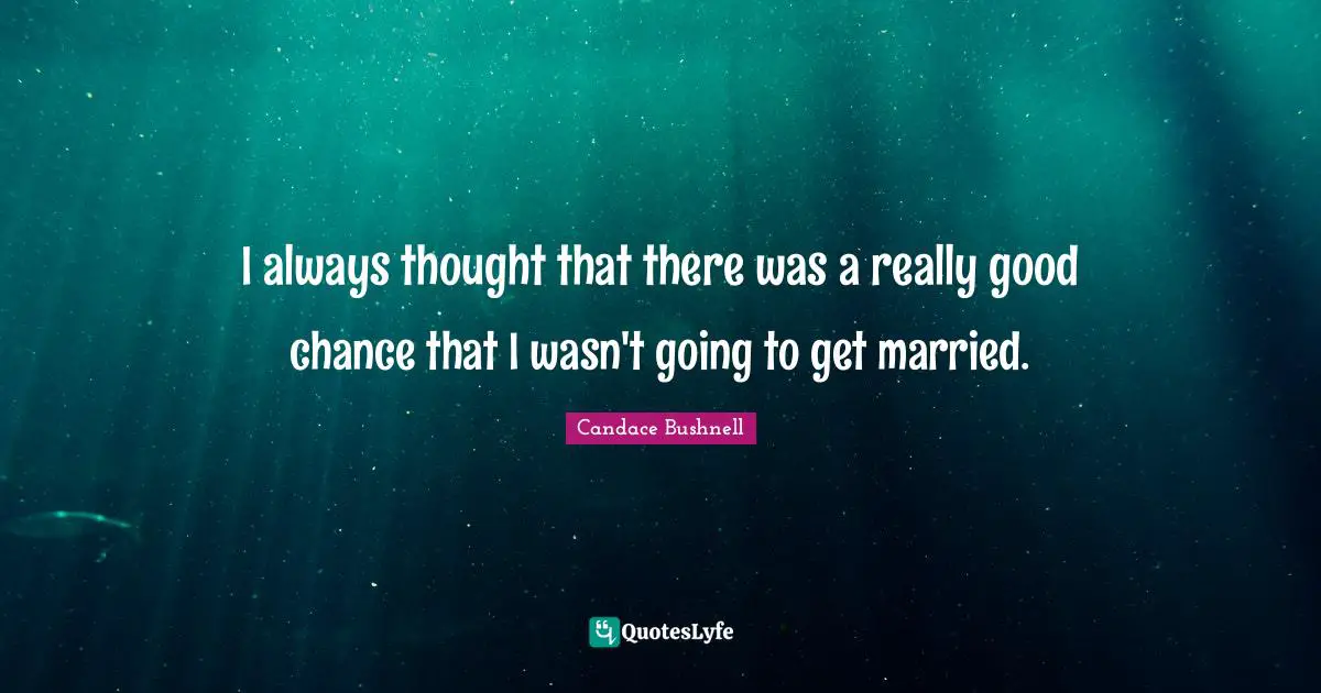 I always thought that there was a really good chance that I wasn't going to get married.