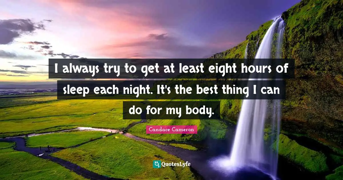 I always try to get at least eight hours of sleep each night. It's the best thing I can do for my body.