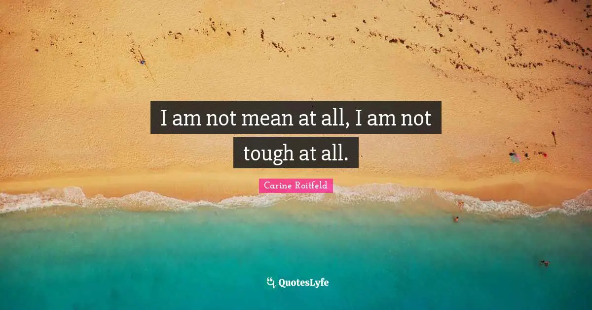 I am not mean at all, I am not tough at all.