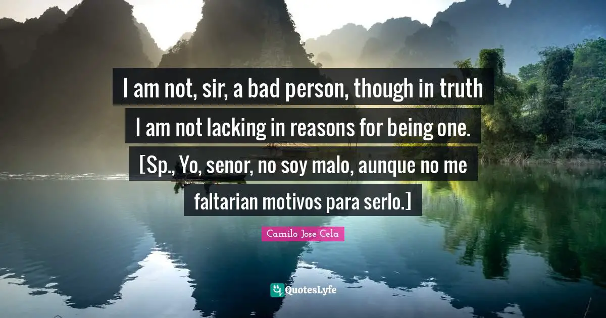 Soy Quotes: "I am not, sir, a bad person, though in truth I am not lacking in reasons for being one. [Sp., Yo, senor, no soy malo, aunque no me faltarian motivos para serlo.]"