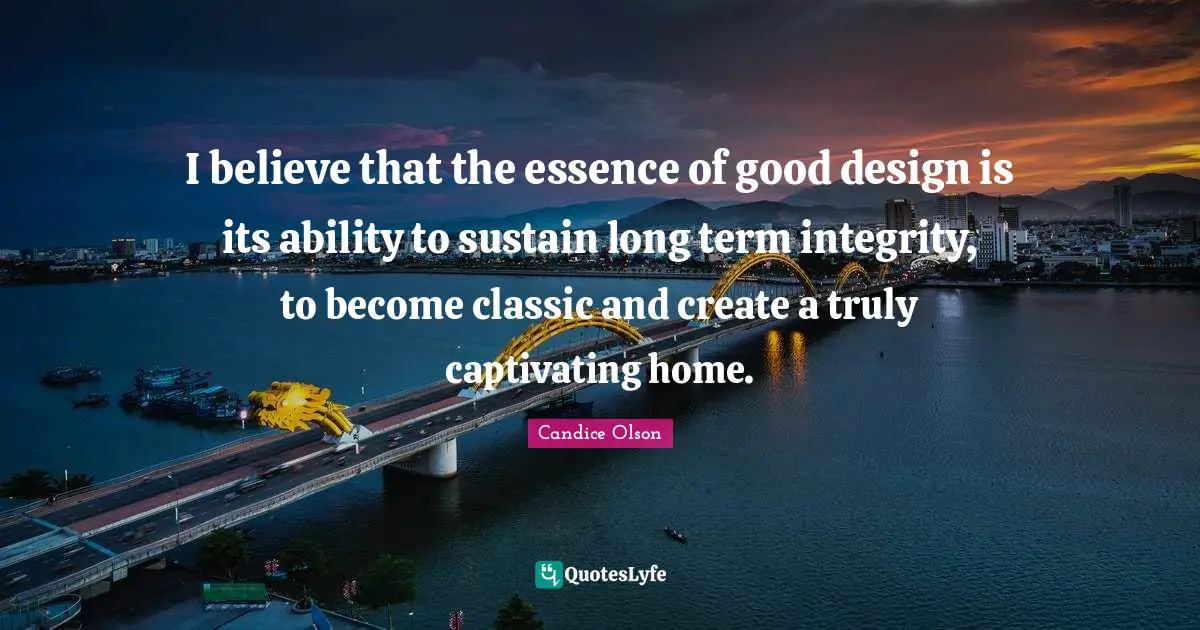 I believe that the essence of good design is its ability to sustain long term integrity, to become classic and create a truly captivating home.