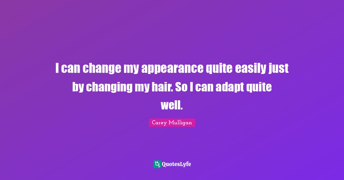 I can change my appearance quite easily just by changing my hair. So I can adapt quite well.