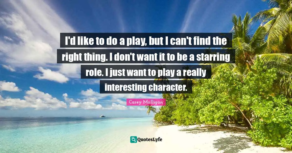 I'd like to do a play, but I can't find the right thing. I don't want it to be a starring role. I just want to play a really interesting character.