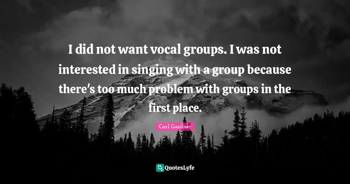 I did not want vocal groups. I was not interested in singing with a group because there's too much problem with groups in the first place.