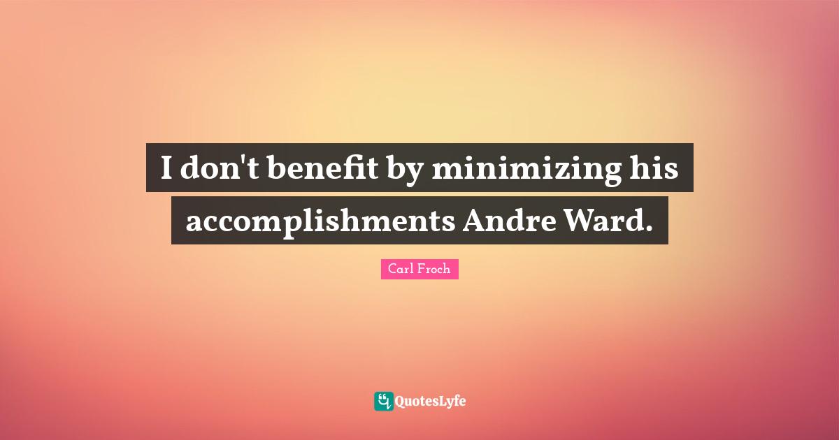 Carl Froch Quotes: "I don't benefit by minimizing his accomplishments Andre Ward."