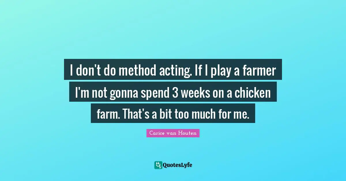 I don't do method acting. If I play a farmer I'm not gonna spend 3 weeks on a chicken farm. That's a bit too much for me.