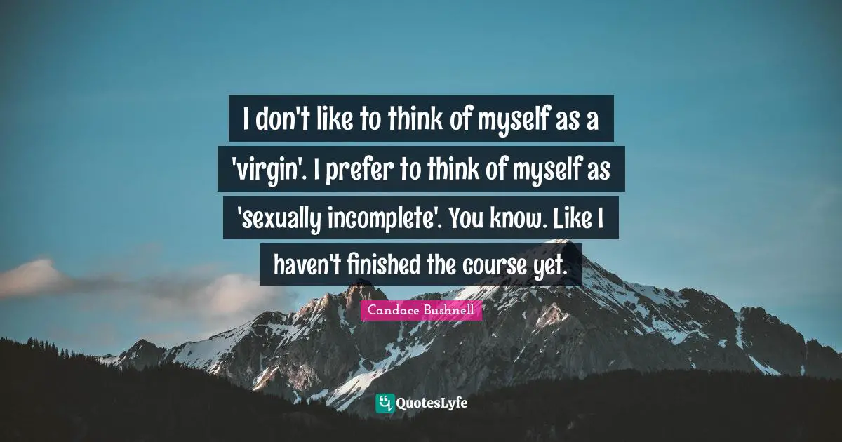 I don't like to think of myself as a 'virgin'. I prefer to think of myself as 'sexually incomplete'. You know. Like I haven't finished the course yet.