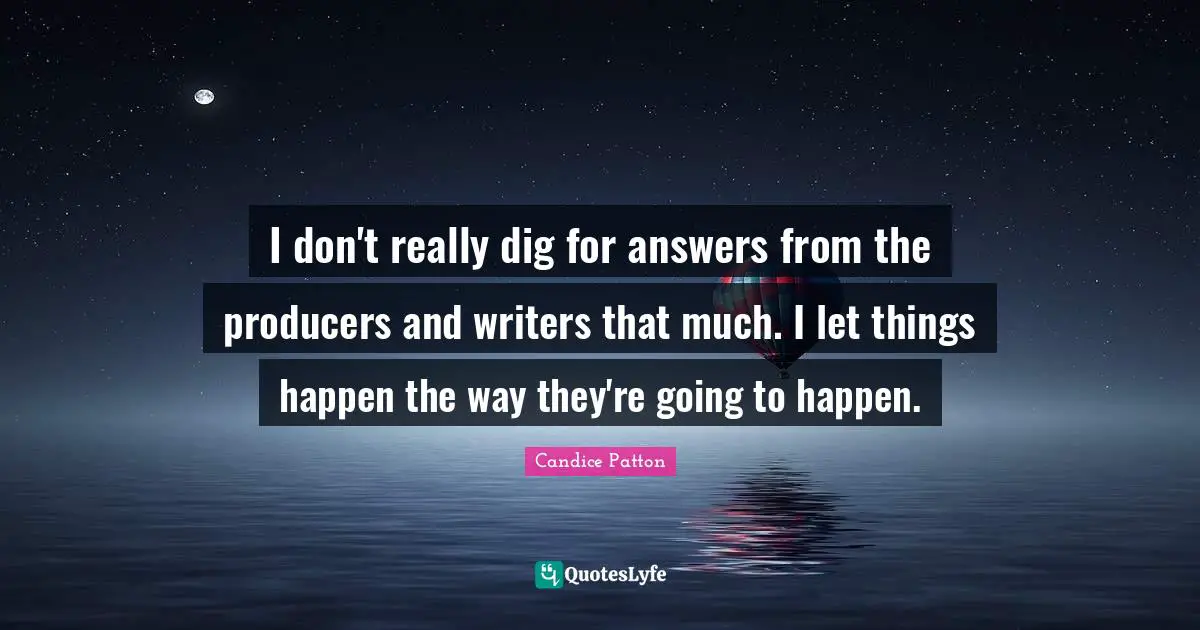I don't really dig for answers from the producers and writers that much. I let things happen the way they're going to happen.