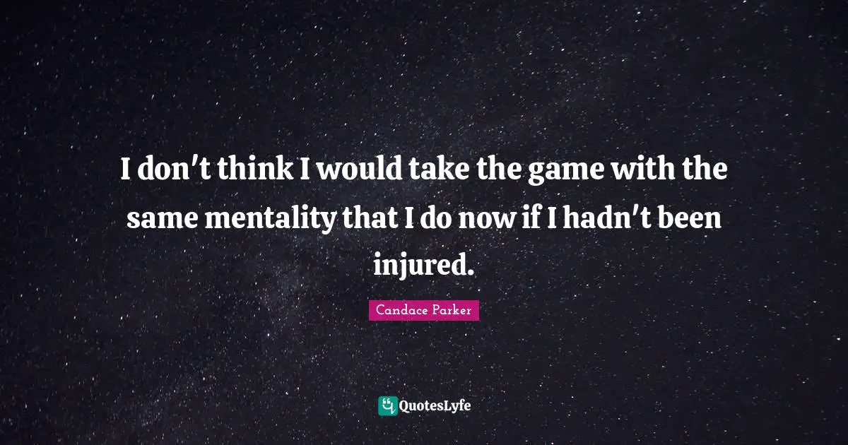 I don't think I would take the game with the same mentality that I do now if I hadn't been injured.