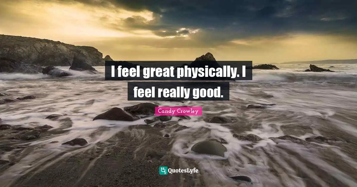 I feel great physically. I feel really good.