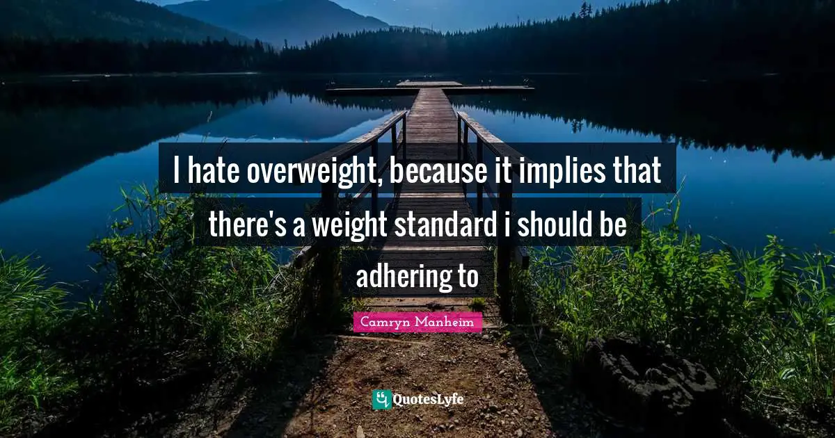 I hate overweight, because it implies that there's a weight standard i should be adhering to