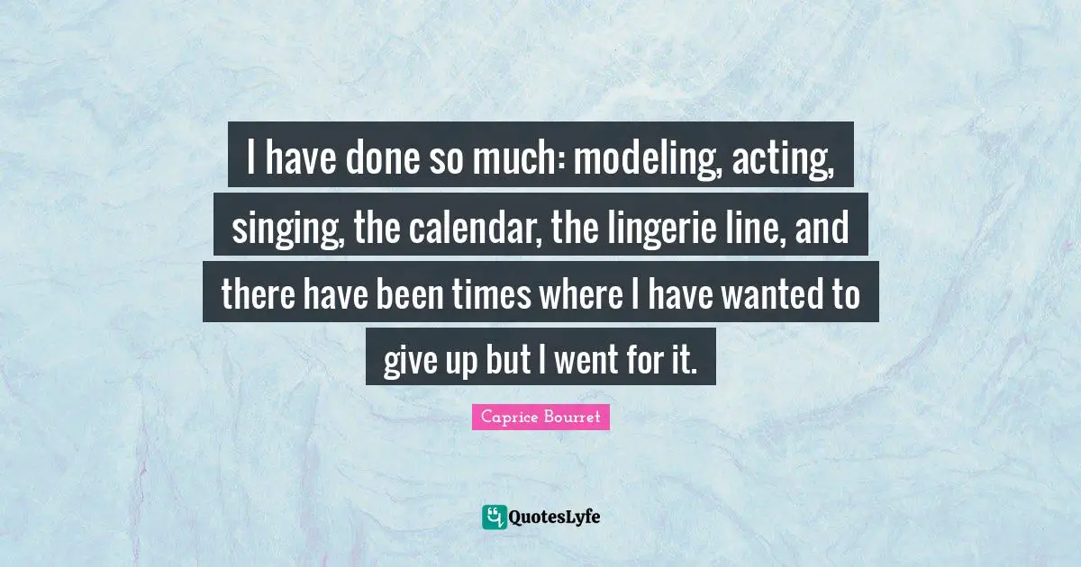 I have done so much: modeling, acting, singing, the calendar, the lingerie line, and there have been times where I have wanted to give up but I went for it.