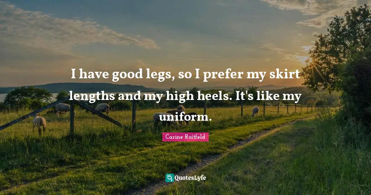 I have good legs, so I prefer my skirt lengths and my high heels. It's like my uniform.