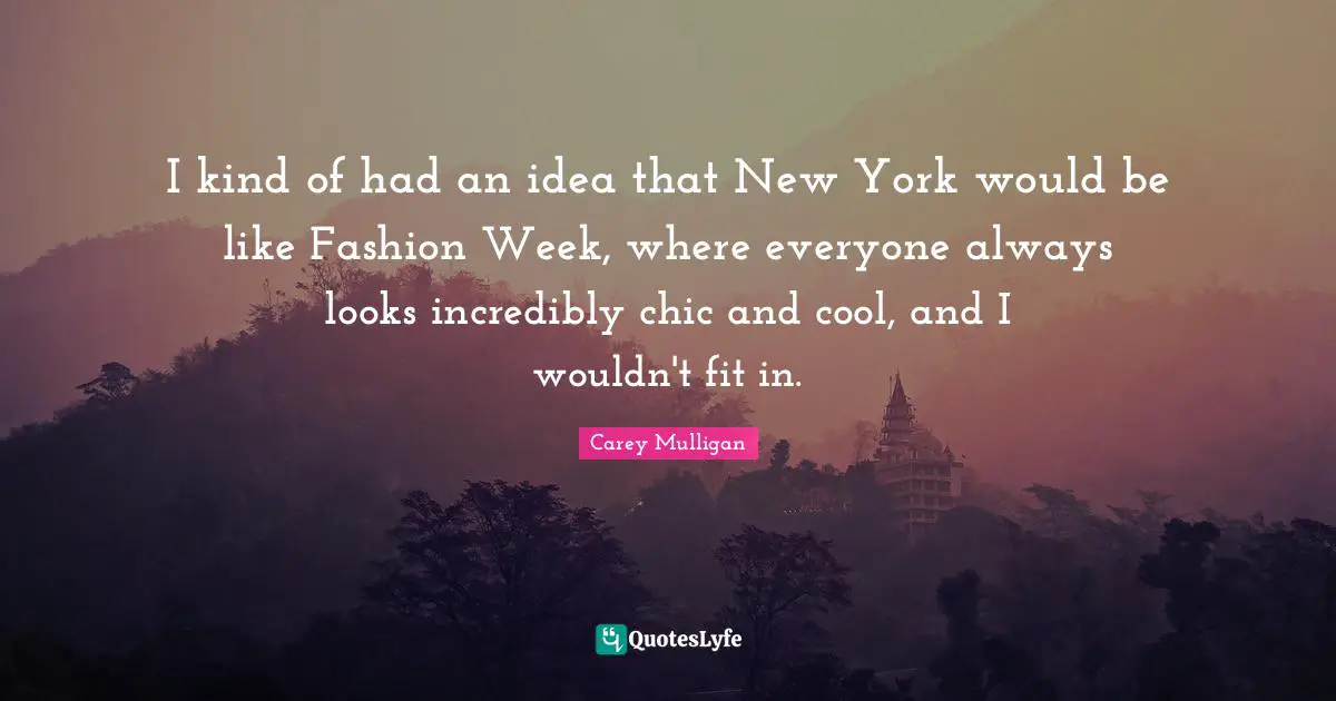 I kind of had an idea that New York would be like Fashion Week, where everyone always looks incredibly chic and cool, and I wouldn't fit in.