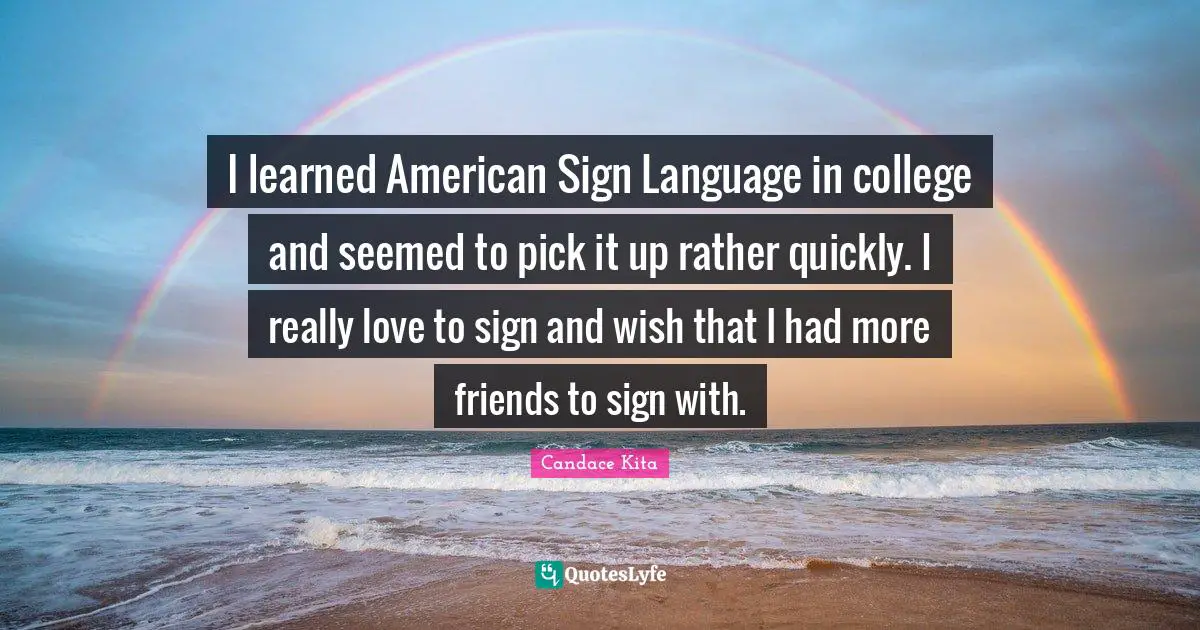 I learned American Sign Language in college and seemed to pick it up rather quickly. I really love to sign and wish that I had more friends to sign with.