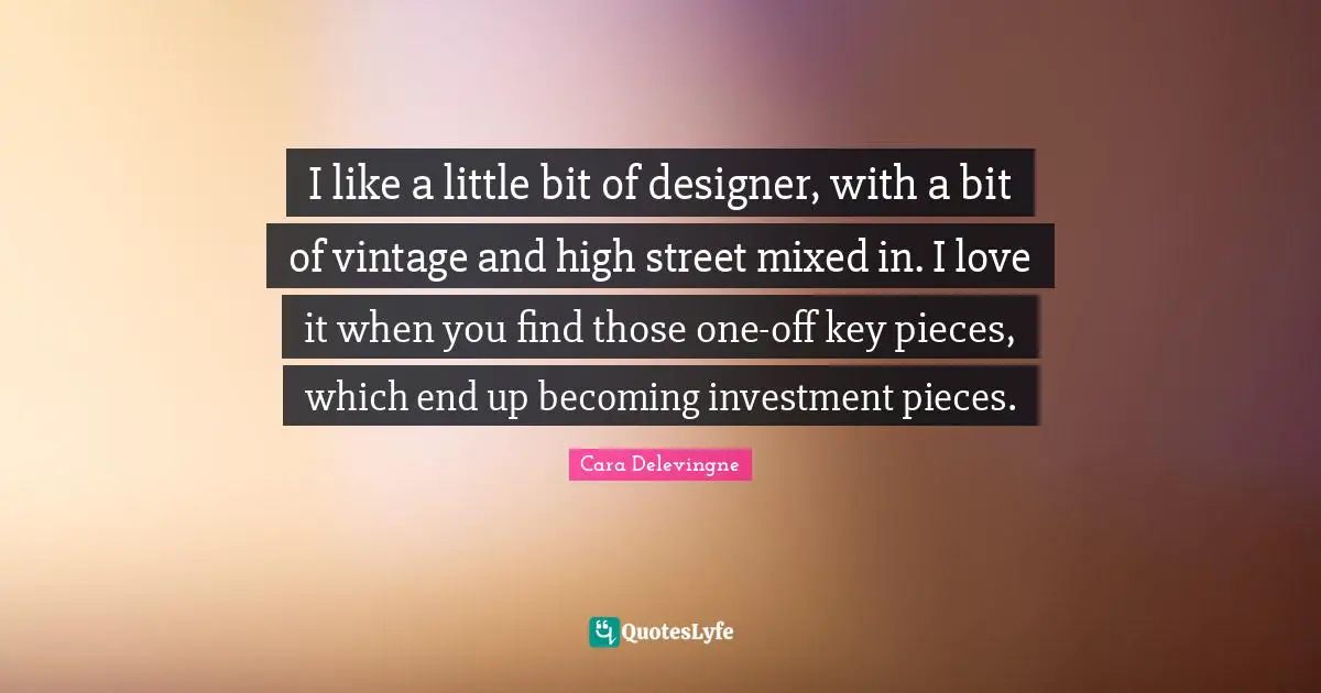 I like a little bit of designer, with a bit of vintage and high street mixed in. I love it when you find those one-off key pieces, which end up becoming investment pieces.