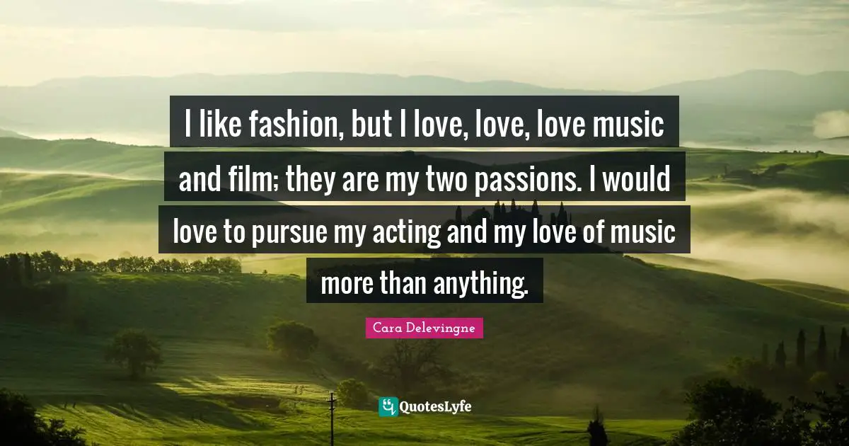Film Quotes: "I like fashion, but I love, love, love music and film; they are my two passions. I would love to pursue my acting and my love of music more than anything."