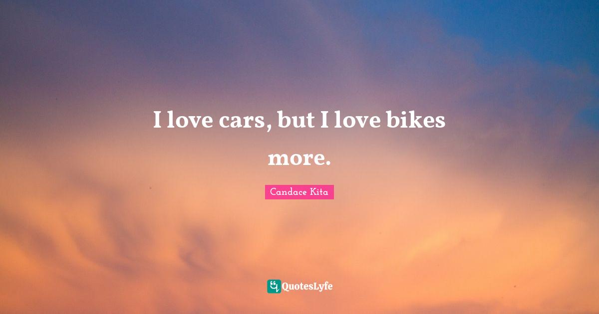 I love cars, but I love bikes more.