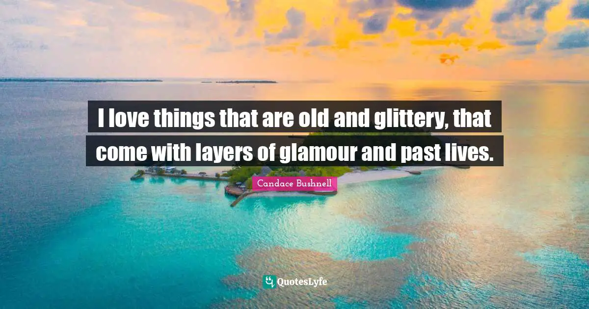 I love things that are old and glittery, that come with layers of glamour and past lives.