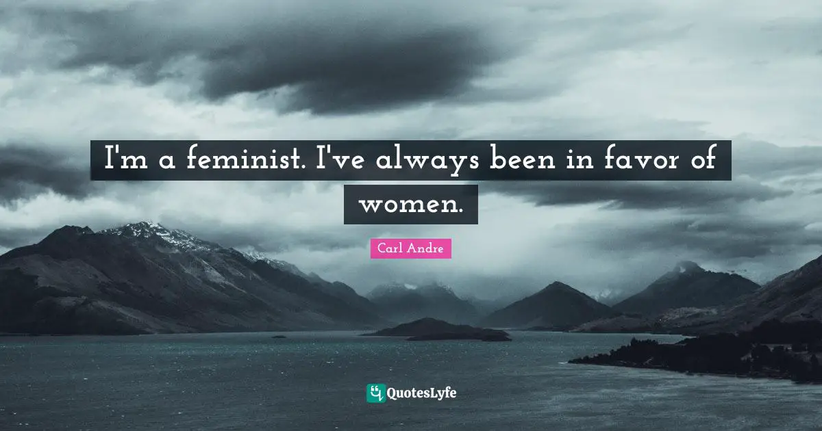 I'm a feminist. I've always been in favor of women.