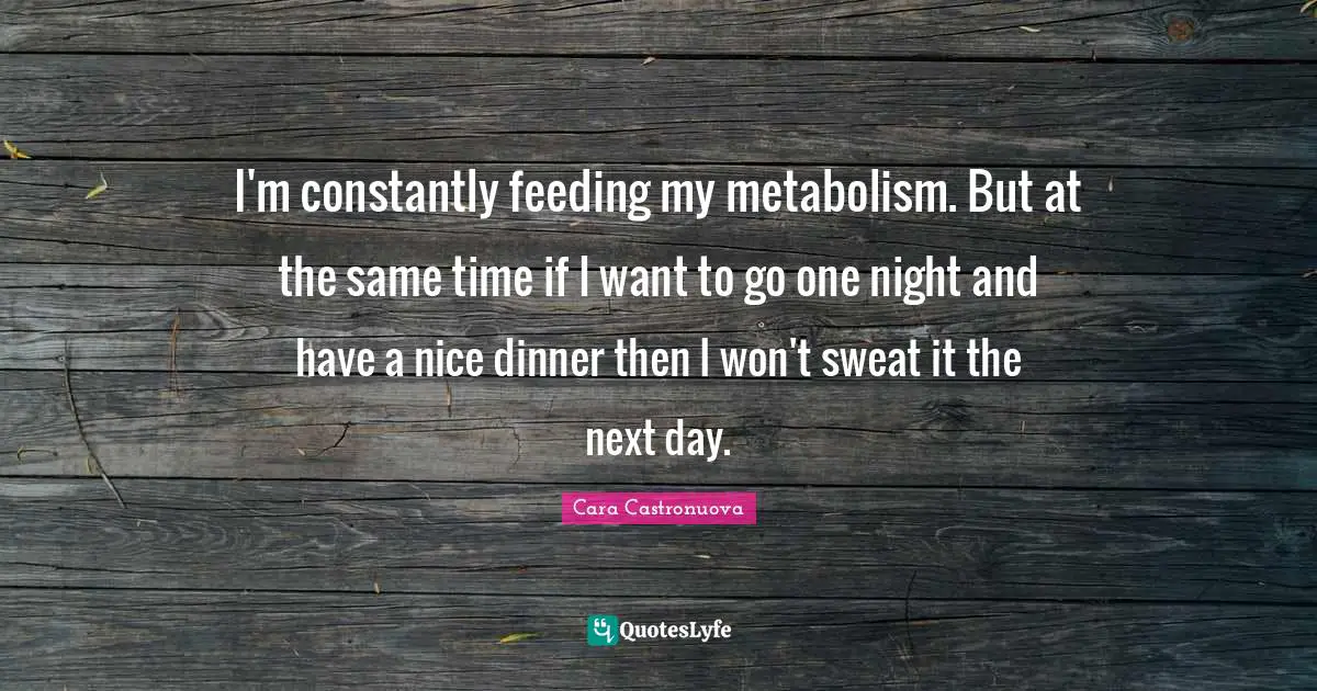 I'm constantly feeding my metabolism. But at the same time if I want to go one night and have a nice dinner then I won't sweat it the next day.