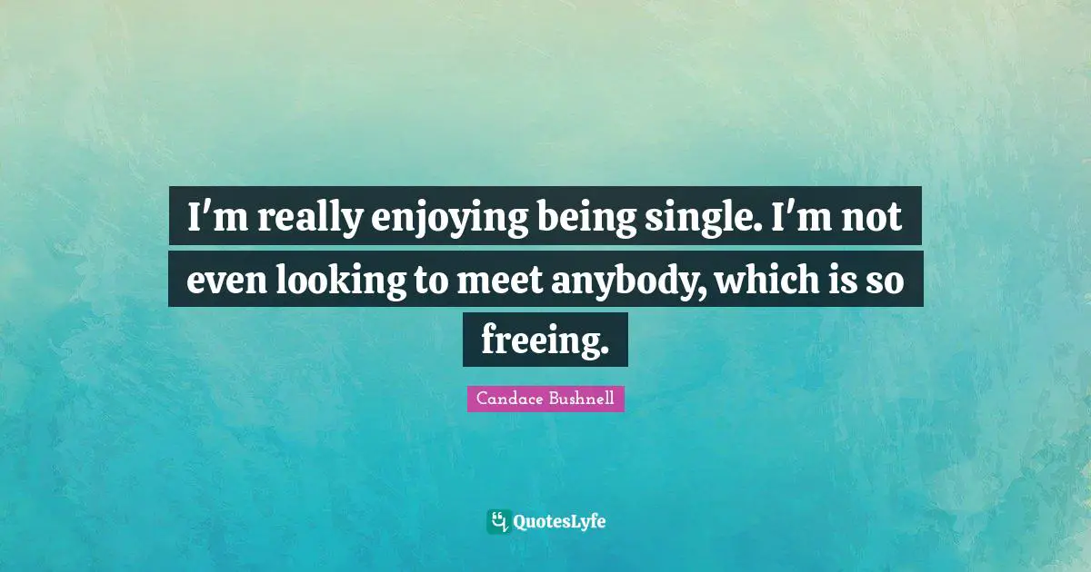 I'm really enjoying being single. I'm not even looking to meet anybody, which is so freeing.