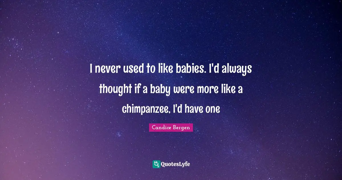 I never used to like babies. I'd always thought if a baby were more like a chimpanzee, I'd have one