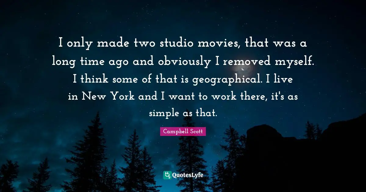 I only made two studio movies, that was a long time ago and obviously I removed myself. I think some of that is geographical. I live in New York and I want to work there, it's as simple as that.