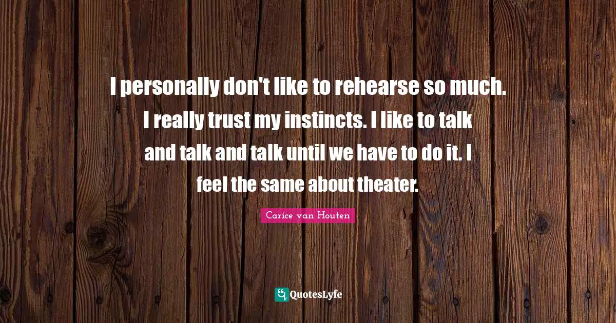 I personally don't like to rehearse so much. I really trust my instincts. I like to talk and talk and talk until we have to do it. I feel the same about theater.