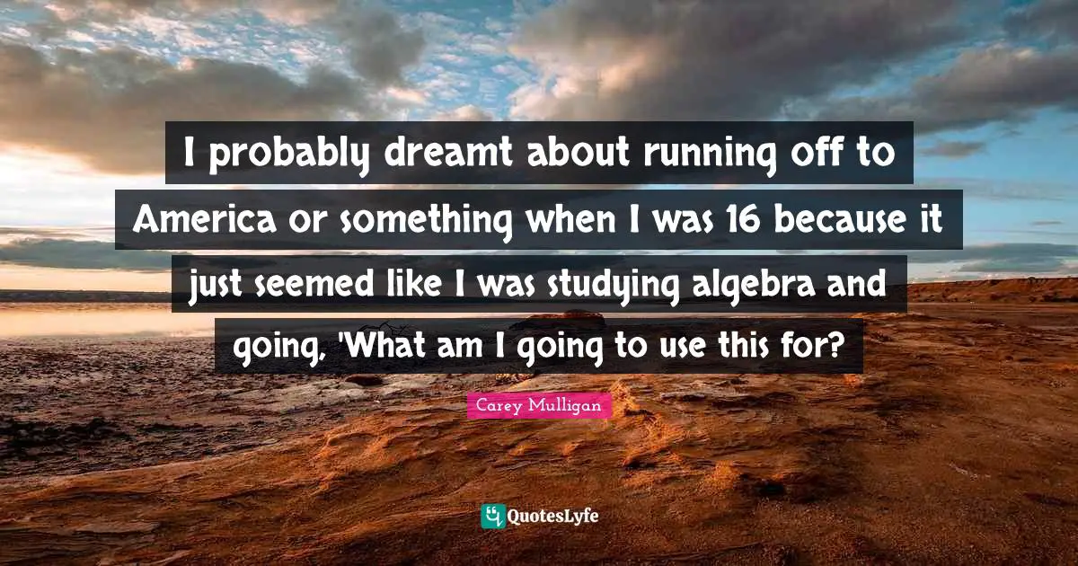 Algebra Quotes: "I probably dreamt about running off to America or something when I was 16 because it just seemed like I was studying algebra and going, 'What am I going to use this for?"