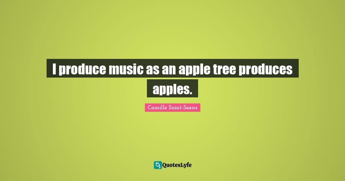 Camille Saint-Saens Quotes: "I produce music as an apple tree produces apples."